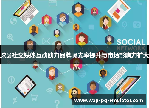 球员社交媒体互动助力品牌曝光率提升与市场影响力扩大