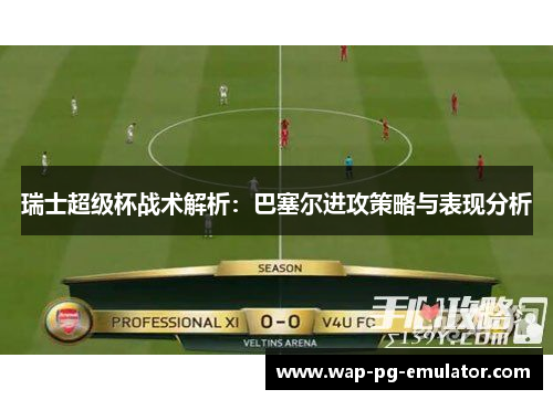 瑞士超级杯战术解析：巴塞尔进攻策略与表现分析
