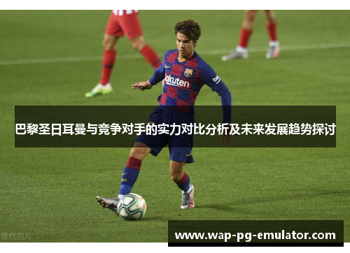 巴黎圣日耳曼与竞争对手的实力对比分析及未来发展趋势探讨