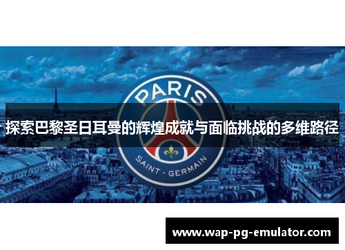 探索巴黎圣日耳曼的辉煌成就与面临挑战的多维路径