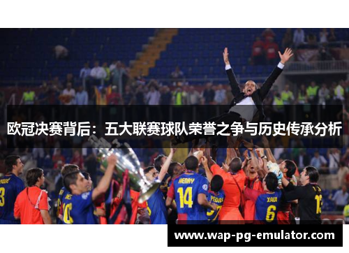欧冠决赛背后：五大联赛球队荣誉之争与历史传承分析