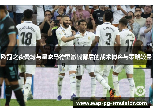 欧冠之夜曼城与皇家马德里激战背后的战术博弈与策略较量
