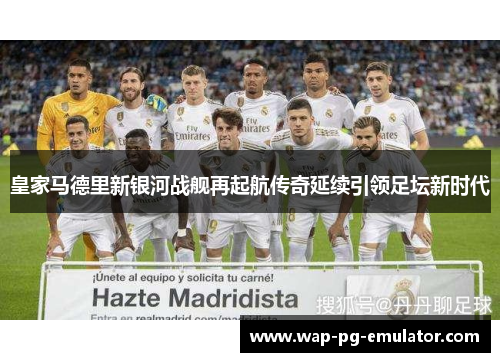 皇家马德里新银河战舰再起航传奇延续引领足坛新时代