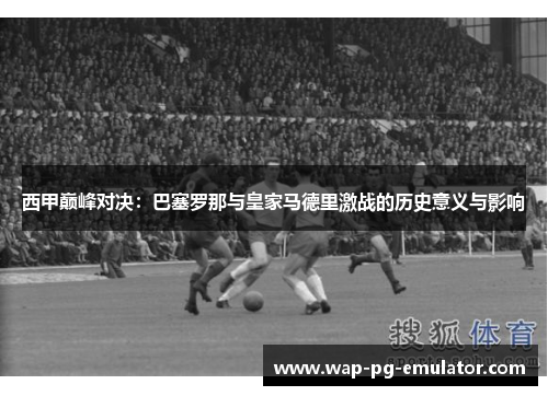 西甲巅峰对决：巴塞罗那与皇家马德里激战的历史意义与影响