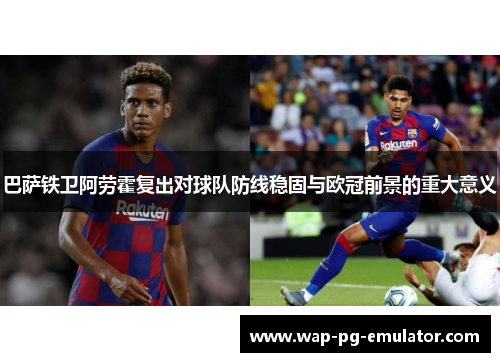 巴萨铁卫阿劳霍复出对球队防线稳固与欧冠前景的重大意义