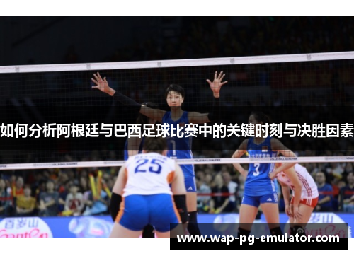 如何分析阿根廷与巴西足球比赛中的关键时刻与决胜因素