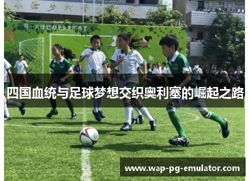 四国血统与足球梦想交织奥利塞的崛起之路