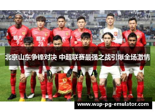 北京山东争锋对决 中超联赛最强之战引爆全场激情