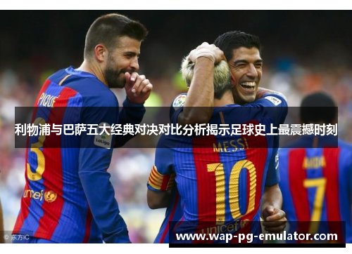 利物浦与巴萨五大经典对决对比分析揭示足球史上最震撼时刻