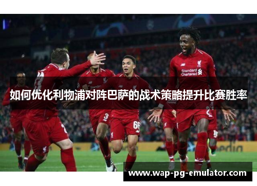 如何优化利物浦对阵巴萨的战术策略提升比赛胜率