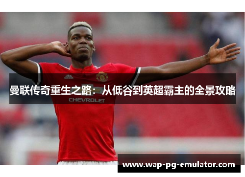 曼联传奇重生之路：从低谷到英超霸主的全景攻略