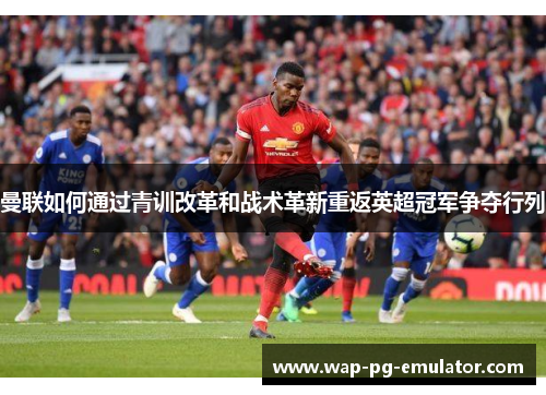 曼联如何通过青训改革和战术革新重返英超冠军争夺行列
