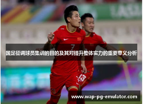 国足征调球员集训的目的及其对提升整体实力的重要意义分析