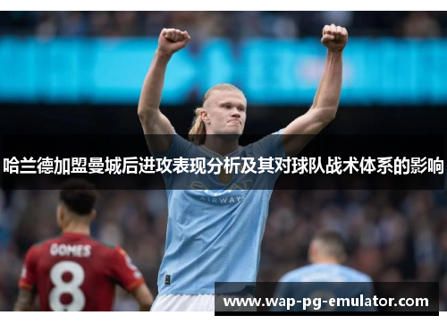 哈兰德加盟曼城后进攻表现分析及其对球队战术体系的影响