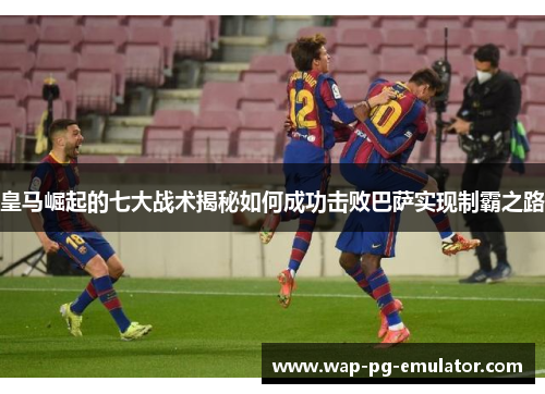 皇马崛起的七大战术揭秘如何成功击败巴萨实现制霸之路