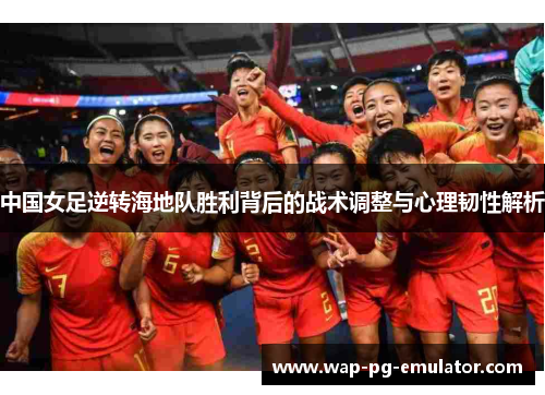 中国女足逆转海地队胜利背后的战术调整与心理韧性解析