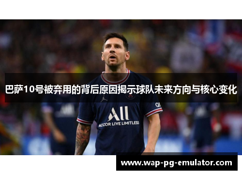 巴萨10号被弃用的背后原因揭示球队未来方向与核心变化