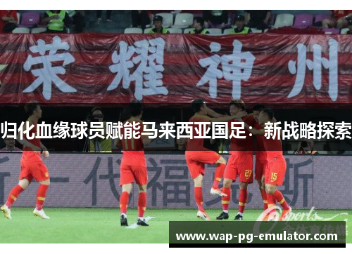 归化血缘球员赋能马来西亚国足：新战略探索