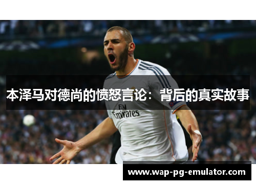 本泽马对德尚的愤怒言论：背后的真实故事