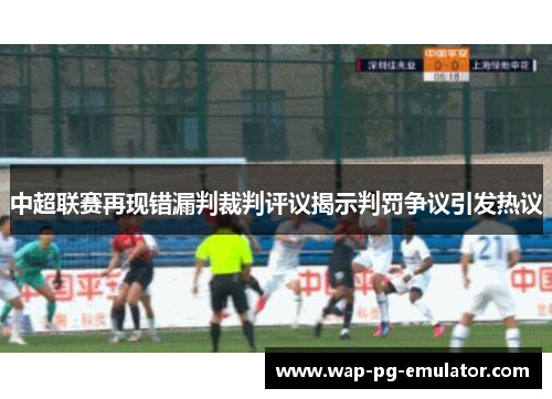中超联赛再现错漏判裁判评议揭示判罚争议引发热议