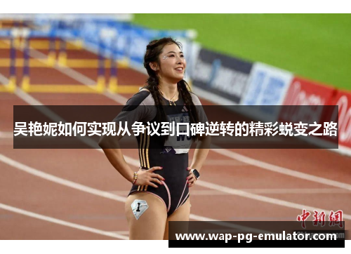 吴艳妮如何实现从争议到口碑逆转的精彩蜕变之路