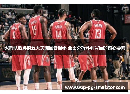 火箭队取胜的五大关键因素揭秘 全面分析胜利背后的核心要素