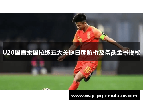 U20国青泰国拉练五大关键日期解析及备战全景揭秘