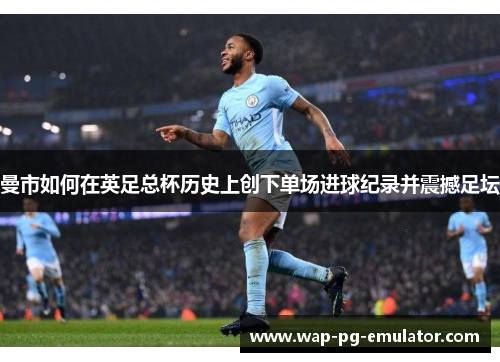 曼市如何在英足总杯历史上创下单场进球纪录并震撼足坛