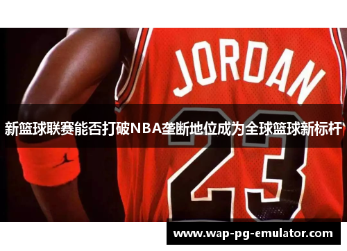 新篮球联赛能否打破NBA垄断地位成为全球篮球新标杆