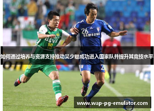 如何通过培养与资源支持推动吴少聪成功进入国家队并提升其竞技水平