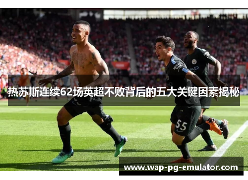 热苏斯连续62场英超不败背后的五大关键因素揭秘