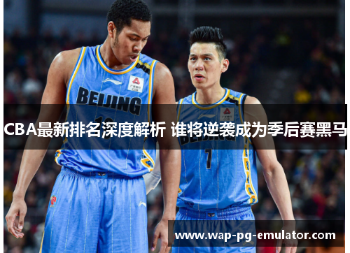 CBA最新排名深度解析 谁将逆袭成为季后赛黑马