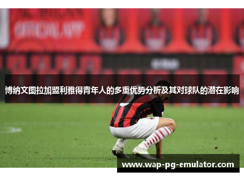 博纳文图拉加盟利雅得青年人的多重优势分析及其对球队的潜在影响