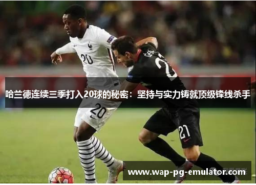 哈兰德连续三季打入20球的秘密：坚持与实力铸就顶级锋线杀手