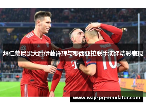 拜仁慕尼黑大胜伊藤洋辉与穆西亚拉联手演绎精彩表现