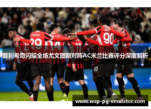 普利希奇闪耀全场尤文图斯对阵AC米兰比赛评分深度解析