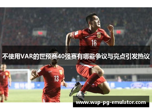 不使用VAR的世预赛40强赛有哪些争议与亮点引发热议