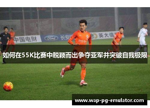 如何在55K比赛中脱颖而出争夺亚军并突破自我极限