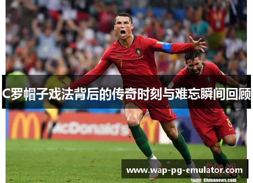 C罗帽子戏法背后的传奇时刻与难忘瞬间回顾