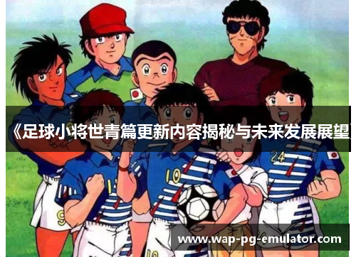 《足球小将世青篇更新内容揭秘与未来发展展望》