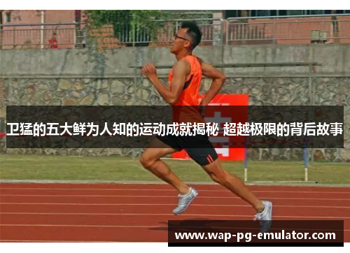 卫猛的五大鲜为人知的运动成就揭秘 超越极限的背后故事