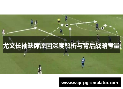 尤文长袖缺席原因深度解析与背后战略考量