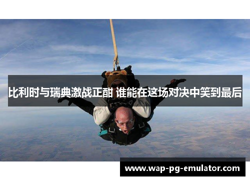 比利时与瑞典激战正酣 谁能在这场对决中笑到最后