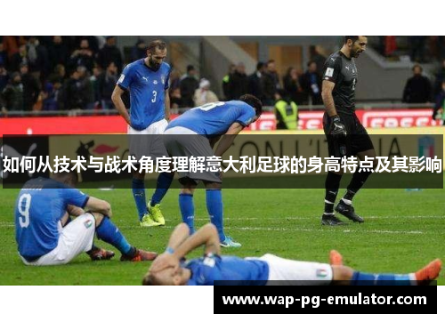 如何从技术与战术角度理解意大利足球的身高特点及其影响