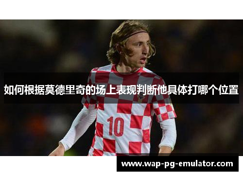 如何根据莫德里奇的场上表现判断他具体打哪个位置