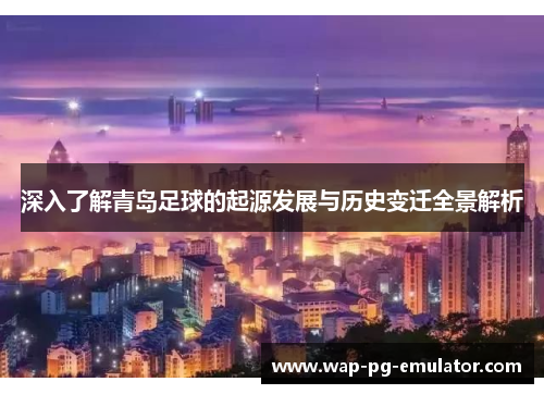 深入了解青岛足球的起源发展与历史变迁全景解析