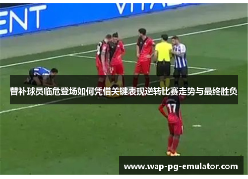 替补球员临危登场如何凭借关键表现逆转比赛走势与最终胜负