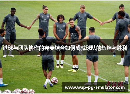进球与团队协作的完美结合如何成就球队的辉煌与胜利