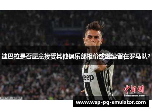 迪巴拉是否愿意接受其他俱乐部报价或继续留在罗马队？