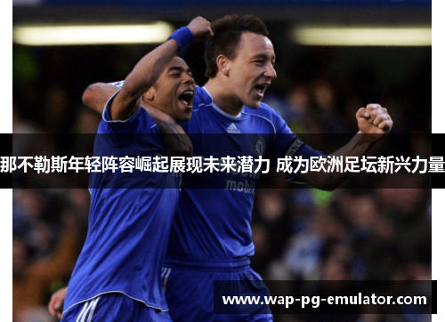 那不勒斯年轻阵容崛起展现未来潜力 成为欧洲足坛新兴力量